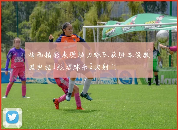 梅西精彩表现助力球队获胜本场数据包括1粒进球和2次射门