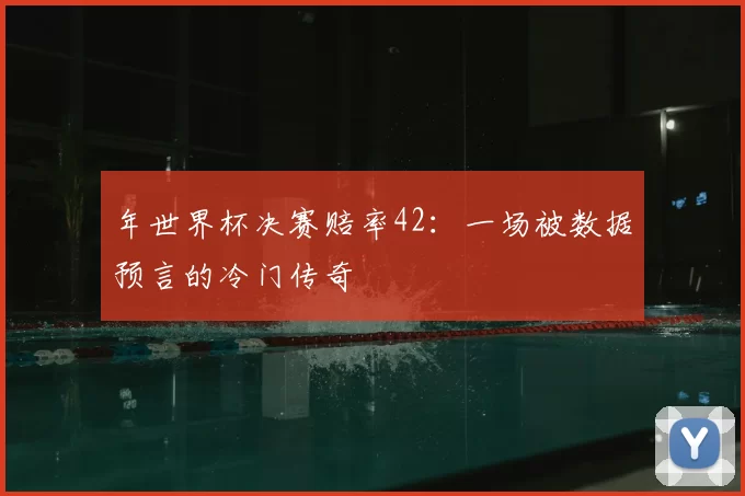年世界杯决赛赔率42:一场被数据预言的冷门传奇