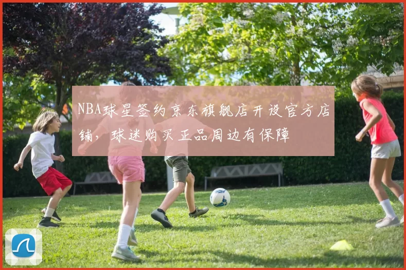 NBA球星签约京东旗舰店开设官方店铺,球迷购买正品周边有保障