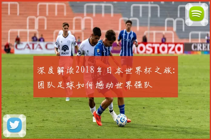 深度解读2018年日本世界杯之旅：团队足球如何撼动世界强队