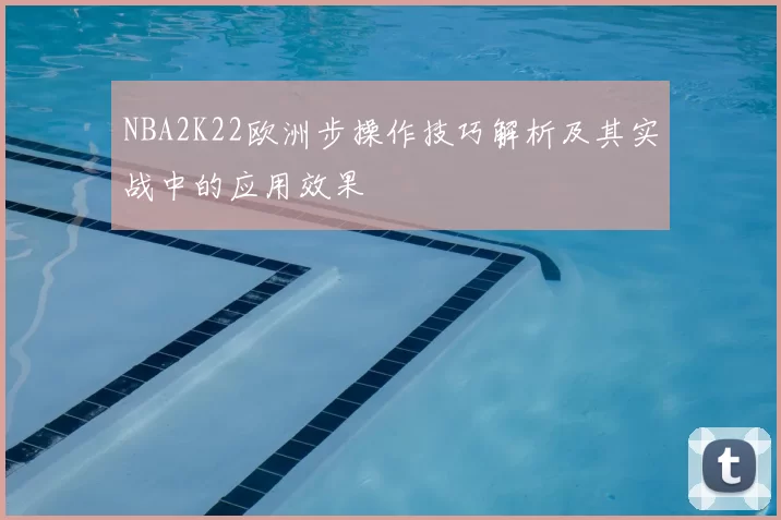 NBA2K22欧洲步操作技巧解析及其实战中的应用效果