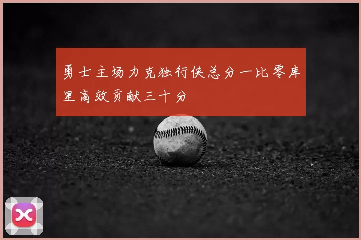 勇士主场力克独行侠总分一比零库里高效贡献三十分