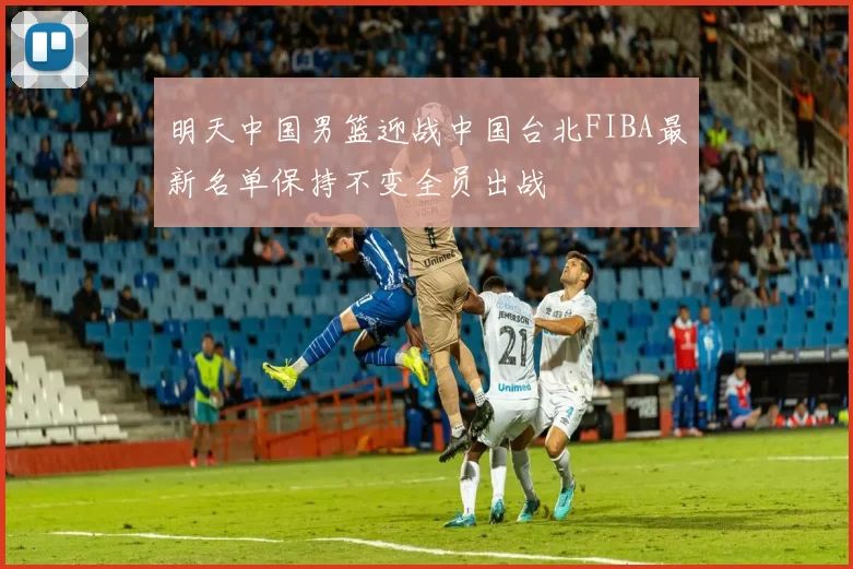 明天中国男篮迎战中国台北FIBA最新名单保持不变全员出战