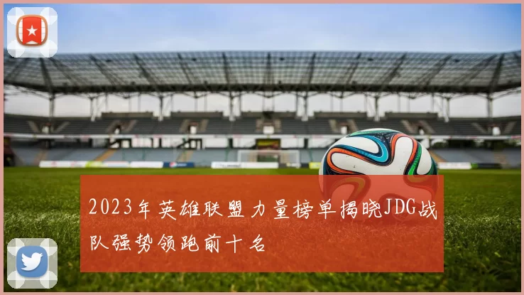 2023年英雄联盟力量榜单揭晓JDG战队强势领跑前十名