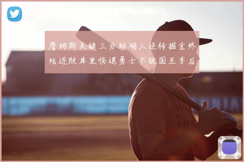 詹姆斯关键三分助湖人逆转掘金终结连败库里伤退勇士不敌国王季后赛前景堪忧