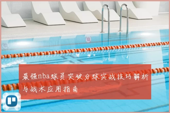 最强nba球员突破分球实战技巧解析与战术应用指南