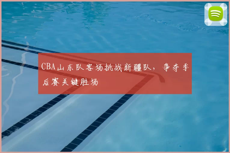 CBA山东队客场挑战新疆队,争夺季后赛关键胜场