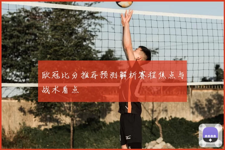 欧冠比分推荐预测解析赛程焦点与战术看点