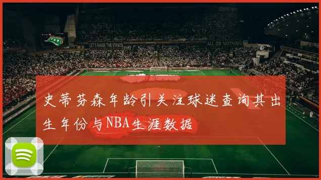 史蒂芬森年龄引关注球迷查询其出生年份与NBA生涯数据