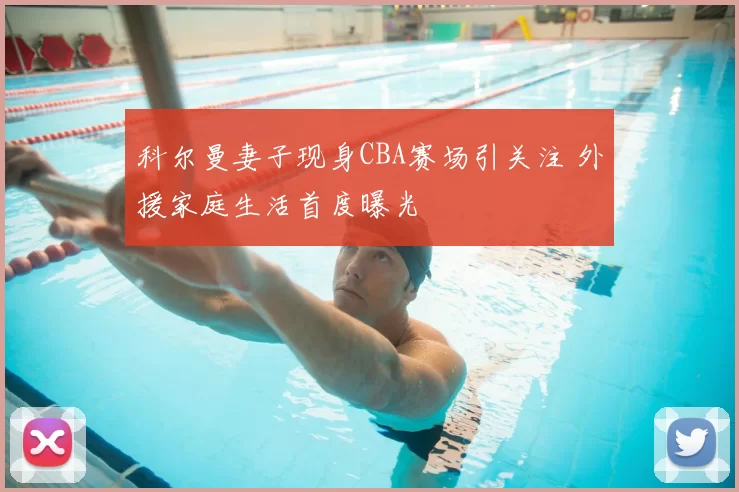 科尔曼妻子现身CBA赛场引关注 外援家庭生活首度曝光