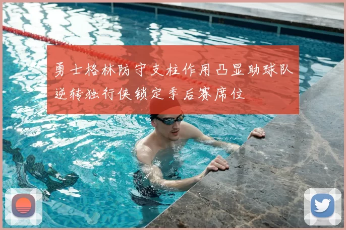 勇士格林防守支柱作用凸显助球队逆转独行侠锁定季后赛席位