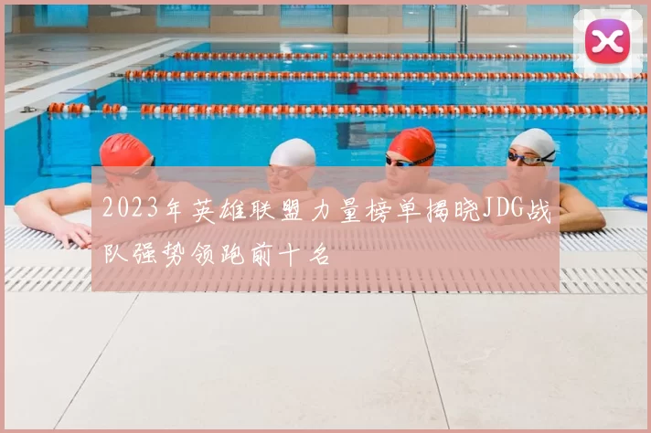 2023年英雄联盟力量榜单揭晓JDG战队强势领跑前十名