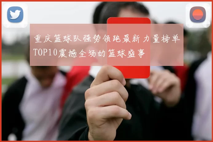 重庆篮球队强势领跑最新力量榜单TOP10震撼全场的篮球盛事