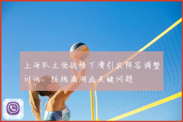 上海队主场战绩下滑引发阵容调整讨论，防线漏洞成关键问题