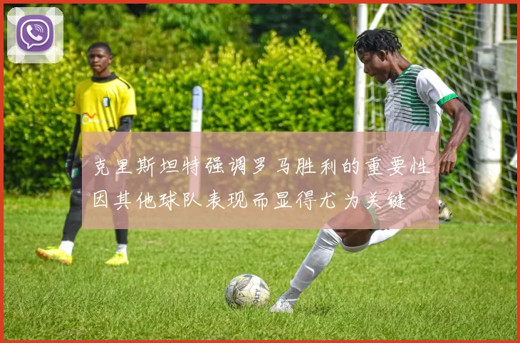 克里斯坦特强调罗马胜利的重要性因其他球队表现而显得尤为关键
