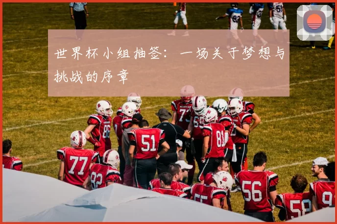 世界杯小组抽签：一场关于梦想与挑战的序章