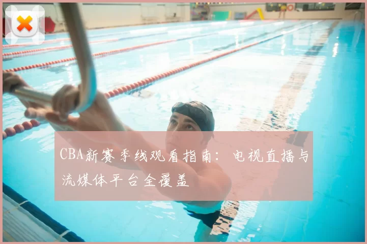 CBA新赛季线观看指南：电视直播与流媒体平台全覆盖
