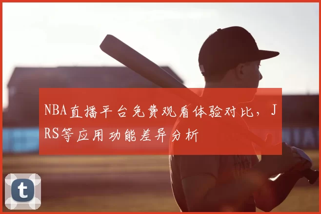 NBA直播平台免费观看体验对比,JRS等应用功能差异分析