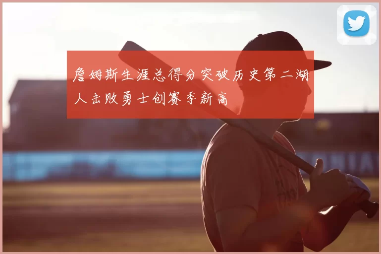 詹姆斯生涯总得分突破历史第二湖人击败勇士创赛季新高
