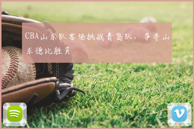 CBA山东队客场挑战青岛队,争夺山东德比胜负