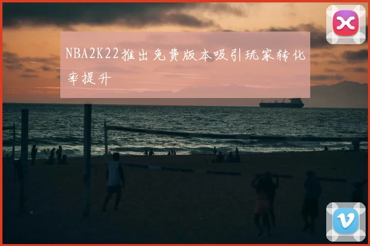 NBA2K22推出免费版本吸引玩家转化率提升