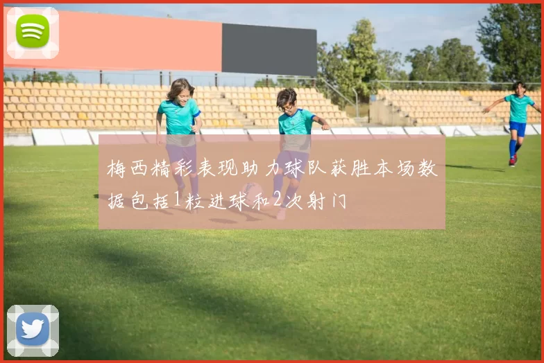 梅西精彩表现助力球队获胜本场数据包括1粒进球和2次射门