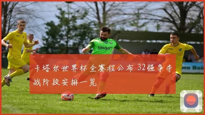 卡塔尔世界杯全赛程公布 32强争夺战阶段安排一览