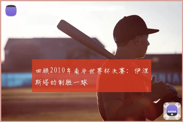 回顾2010年南非世界杯决赛：伊涅斯塔的制胜一球