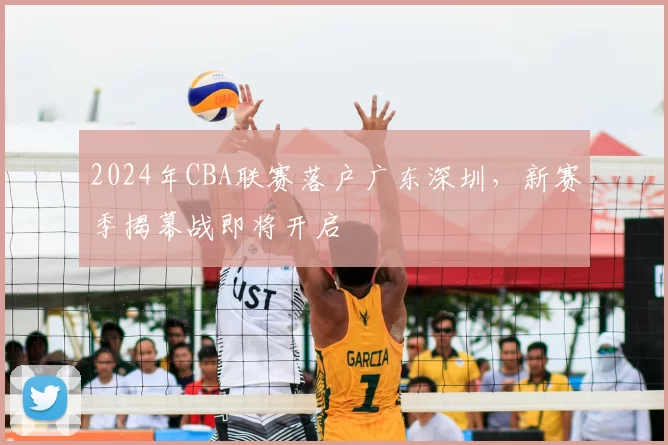 2024年CBA联赛落户广东深圳，新赛季揭幕战即将开启