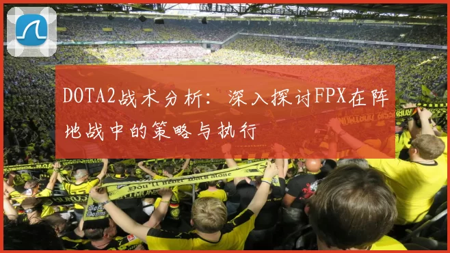 DOTA2战术分析：深入探讨FPX在阵地战中的策略与执行