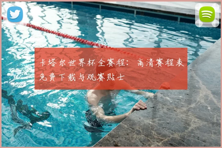 卡塔尔世界杯全赛程：高清赛程表免费下载与观赛贴士