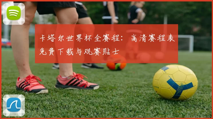 卡塔尔世界杯全赛程：高清赛程表免费下载与观赛贴士