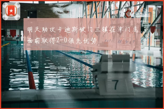 明天助攻卡迪斯破门三镇在津门虎面前取得2-0领先优势