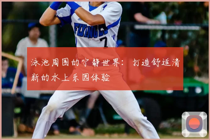 泳池周围的宁静世界:打造舒适清新的水上乐园体验