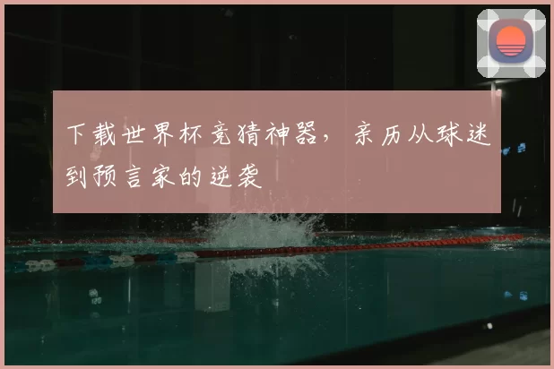下载世界杯竞猜神器，亲历从球迷到预言家的逆袭