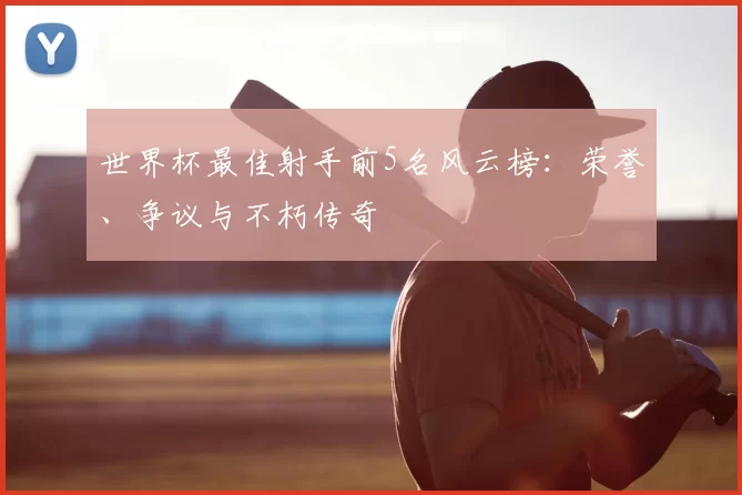 世界杯最佳射手前5名风云榜：荣誉、争议与不朽传奇