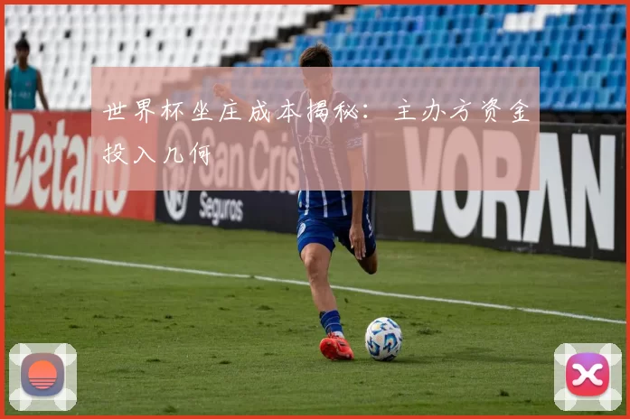 世界杯坐庄成本揭秘：主办方资金投入几何