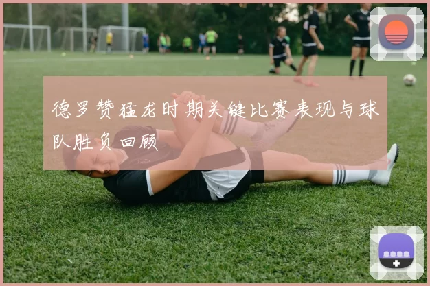 德罗赞猛龙时期关键比赛表现与球队胜负回顾