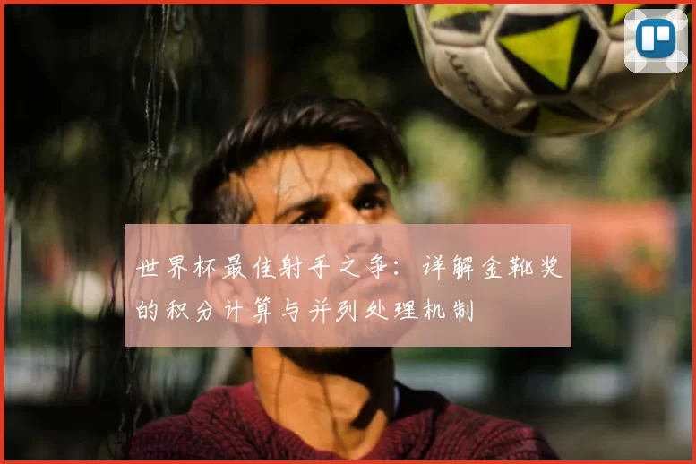 世界杯最佳射手之争：详解金靴奖的积分计算与并列处理机制