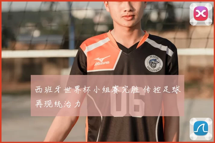 西班牙世界杯小组赛完胜 传控足球再现统治力