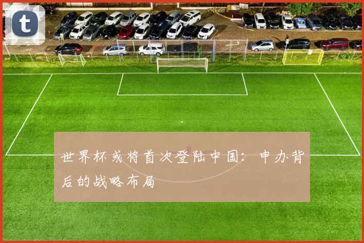 世界杯或将首次登陆中国：申办背后的战略布局