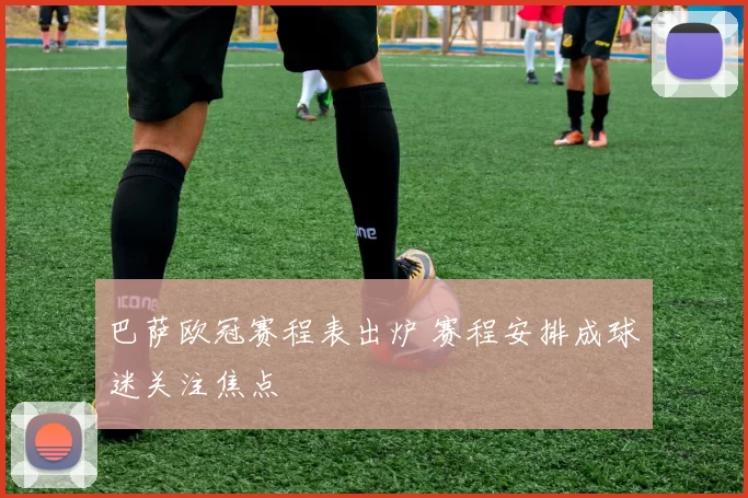 巴萨欧冠赛程表出炉 赛程安排成球迷关注焦点