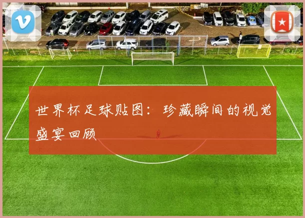 世界杯足球贴图：珍藏瞬间的视觉盛宴回顾