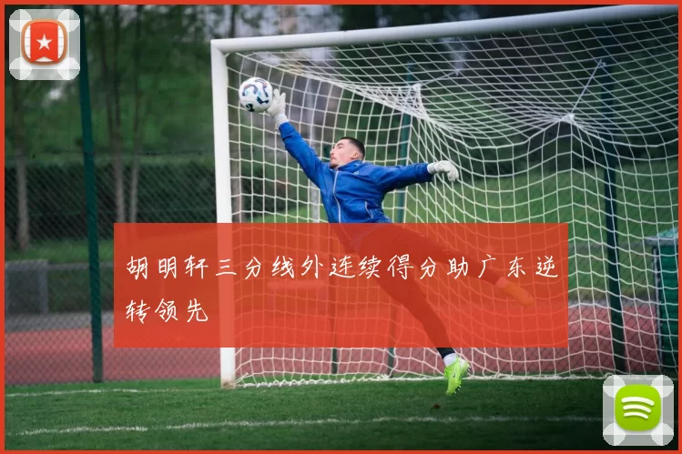 胡明轩三分线外连续得分助广东逆转领先