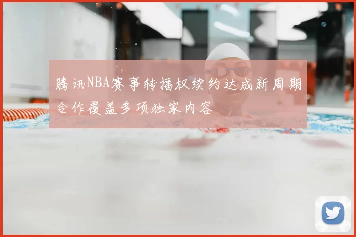 腾讯NBA赛事转播权续约达成新周期合作覆盖多项独家内容