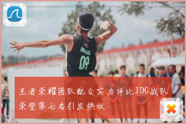 王者荣耀团队配合实力评比JDG战队荣登第七名引发热议