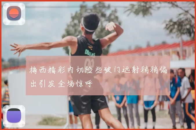 梅西精彩内切险些破门远射稍稍偏出引发全场惊呼