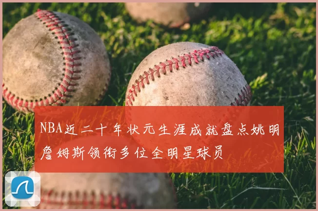 NBA近二十年状元生涯成就盘点姚明詹姆斯领衔多位全明星球员