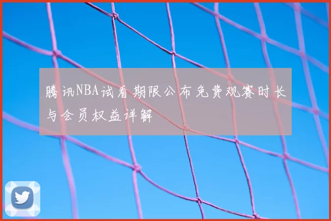 腾讯NBA试看期限公布免费观赛时长与会员权益详解