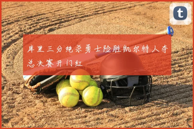 库里三分绝杀勇士险胜凯尔特人夺总决赛开门红